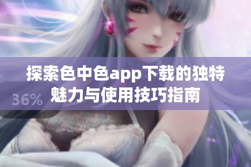 探索色中色app下载的独特魅力与使用技巧指南