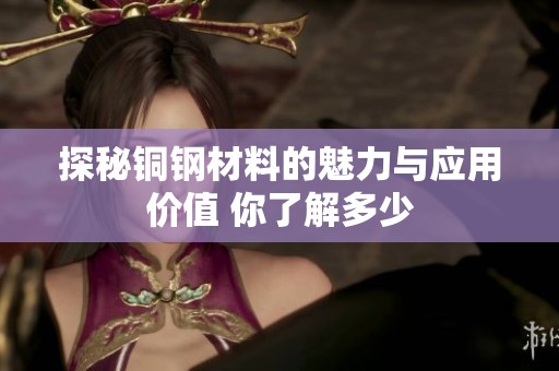 探秘铜钢材料的魅力与应用价值 你了解多少