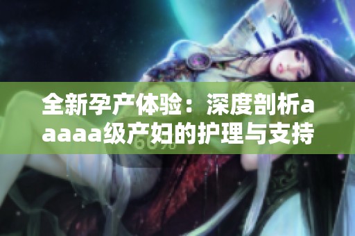 全新孕产体验：深度剖析aaaaa级产妇的护理与支持