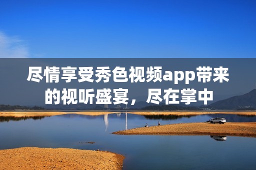 尽情享受秀色视频app带来的视听盛宴，尽在掌中