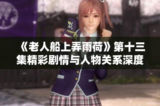 《老人船上弄雨荷》第十三集精彩剧情与人物关系深度解析