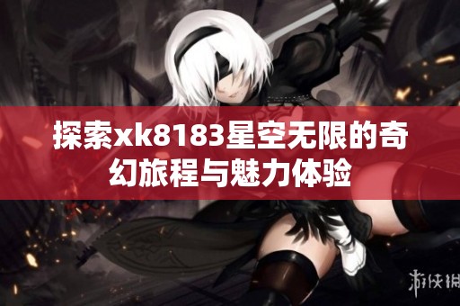 探索xk8183星空无限的奇幻旅程与魅力体验