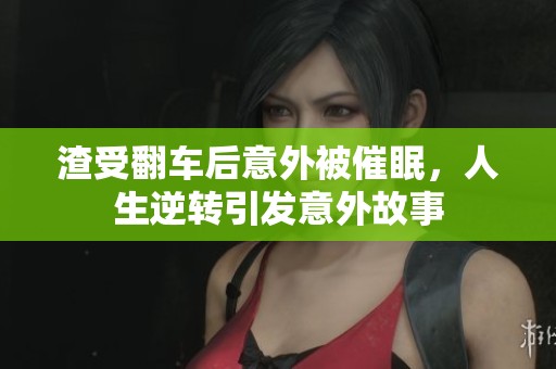 渣受翻车后意外被催眠，人生逆转引发意外故事