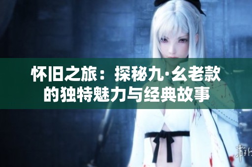 怀旧之旅：探秘九·幺老款的独特魅力与经典故事