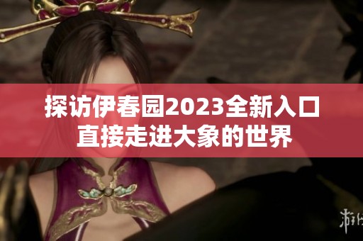 探访伊春园2023全新入口 直接走进大象的世界