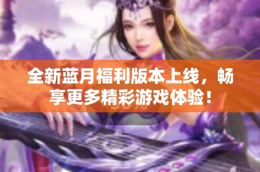 全新蓝月福利版本上线，畅享更多精彩游戏体验！