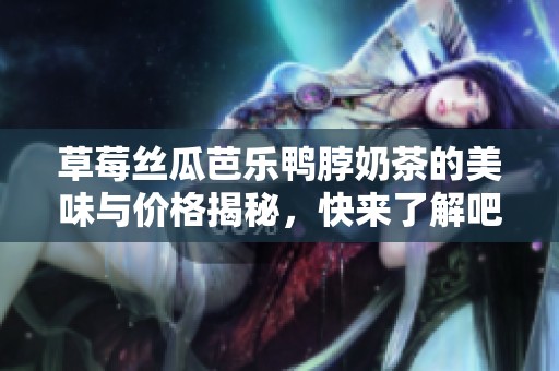 草莓丝瓜芭乐鸭脖奶茶的美味与价格揭秘，快来了解吧