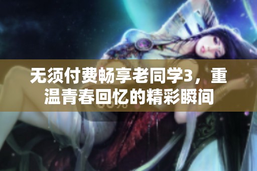 无须付费畅享老同学3，重温青春回忆的精彩瞬间
