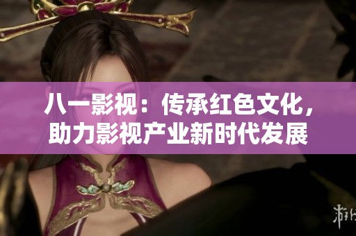 八一影视：传承红色文化，助力影视产业新时代发展