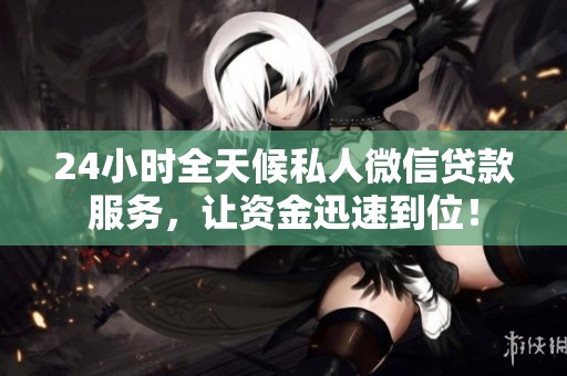 24小时全天候私人微信贷款服务，让资金迅速到位！