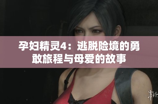 孕妇精灵4：逃脱险境的勇敢旅程与母爱的故事