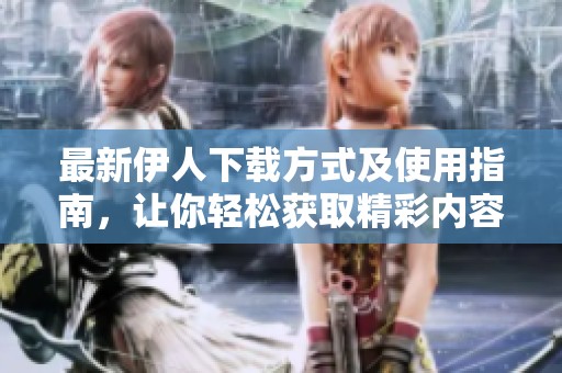 最新伊人下载方式及使用指南，让你轻松获取精彩内容