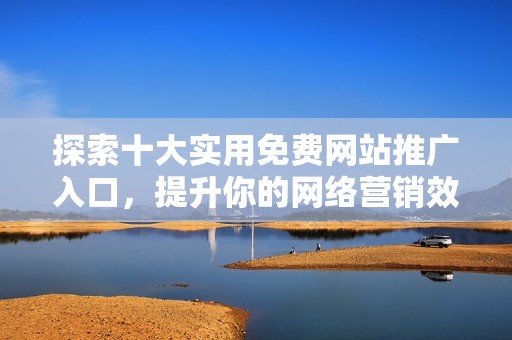 探索十大实用免费网站推广入口，提升你的网络营销效果