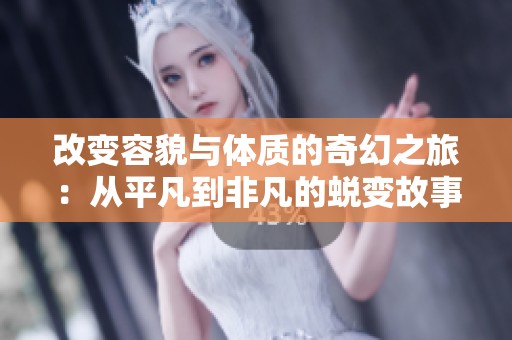 改变容貌与体质的奇幻之旅：从平凡到非凡的蜕变故事