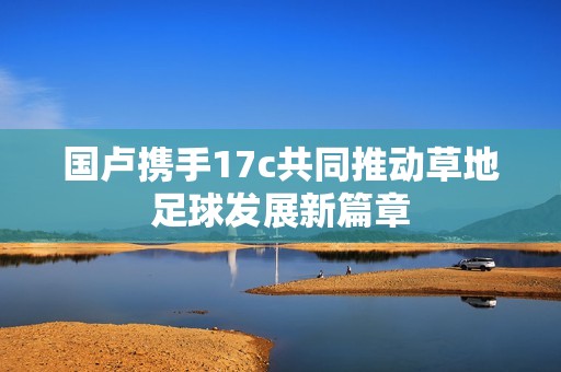 国卢携手17c共同推动草地足球发展新篇章