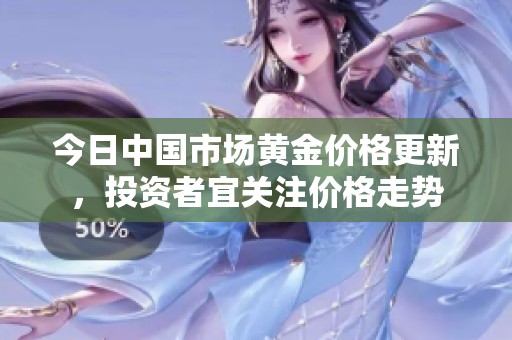 今日中国市场黄金价格更新，投资者宜关注价格走势
