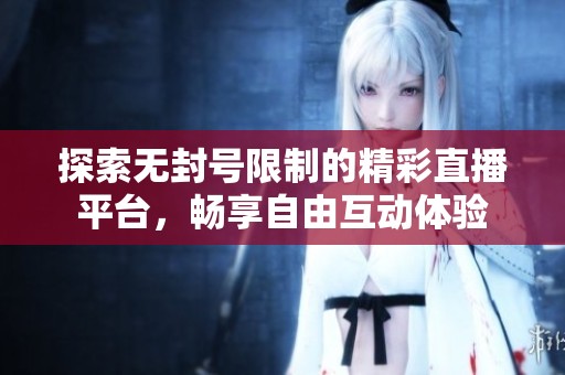 探索无封号限制的精彩直播平台，畅享自由互动体验