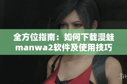 全方位指南：如何下载漫蛙manwa2软件及使用技巧分享