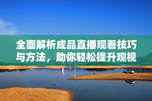 全面解析成品直播观看技巧与方法，助你轻松提升观视频体验