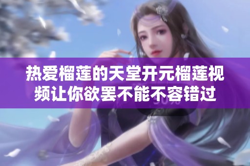 热爱榴莲的天堂开元榴莲视频让你欲罢不能不容错过