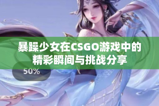 暴躁少女在CSGO游戏中的精彩瞬间与挑战分享