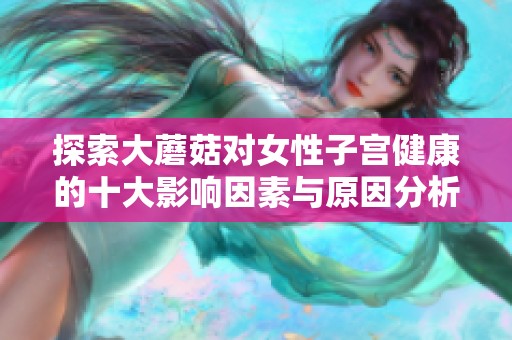 探索大蘑菇对女性子宫健康的十大影响因素与原因分析