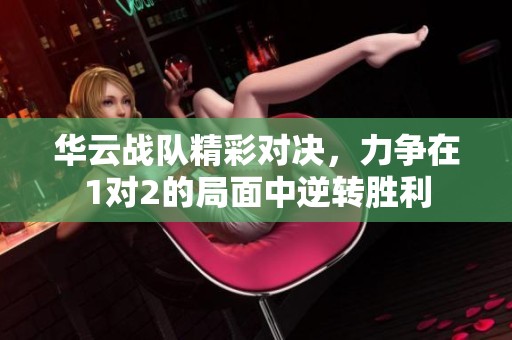 华云战队精彩对决，力争在1对2的局面中逆转胜利