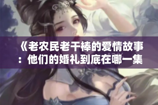 《老农民老干棒的爱情故事：他们的婚礼到底在哪一集揭晓》