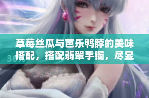 草莓丝瓜与芭乐鸭脖的美味搭配，搭配翡翠手镯，尽显时尚与品味