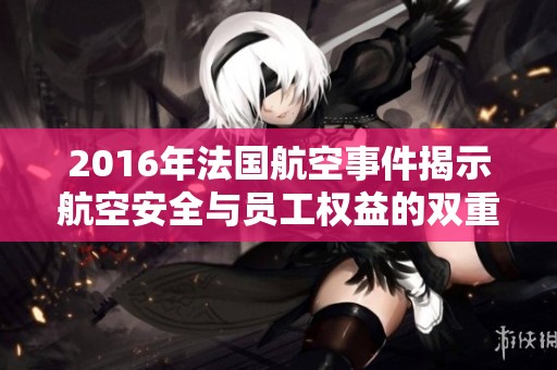 2016年法国航空事件揭示航空安全与员工权益的双重挑战