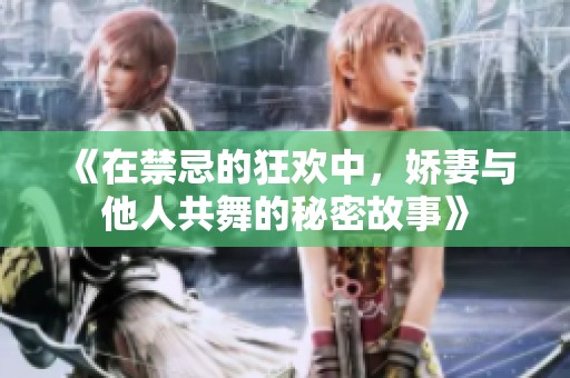 《在禁忌的狂欢中，娇妻与他人共舞的秘密故事》