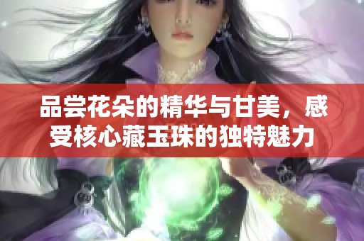 品尝花朵的精华与甘美，感受核心藏玉珠的独特魅力