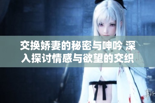 交换娇妻的秘密与呻吟 深入探讨情感与欲望的交织