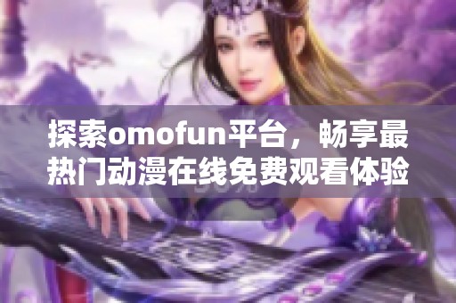 探索omofun平台，畅享最热门动漫在线免费观看体验