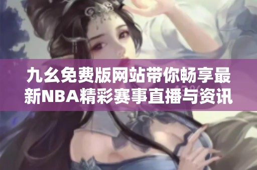 九幺免费版网站带你畅享最新NBA精彩赛事直播与资讯
