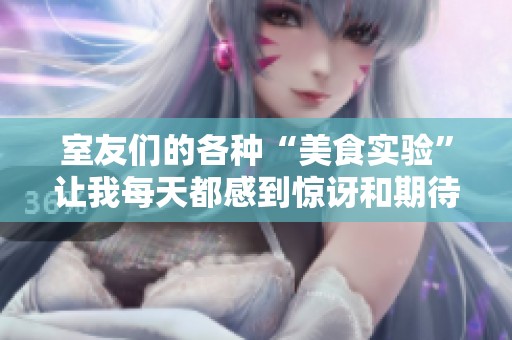 室友们的各种“美食实验”让我每天都感到惊讶和期待