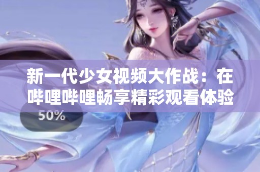 新一代少女视频大作战：在哔哩哔哩畅享精彩观看体验