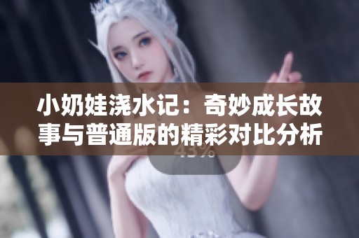 小奶娃浇水记：奇妙成长故事与普通版的精彩对比分析