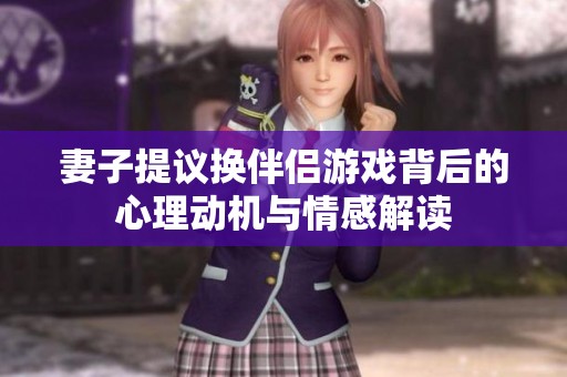 妻子提议换伴侣游戏背后的心理动机与情感解读