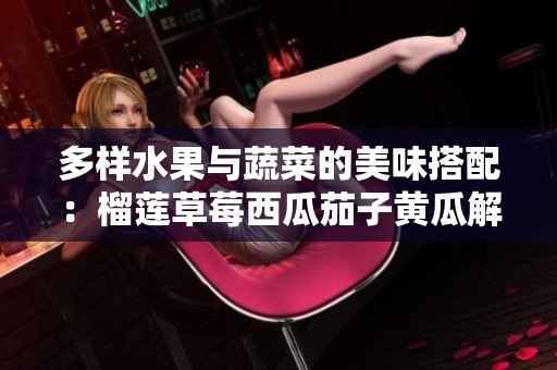 多样水果与蔬菜的美味搭配：榴莲草莓西瓜茄子黄瓜解析