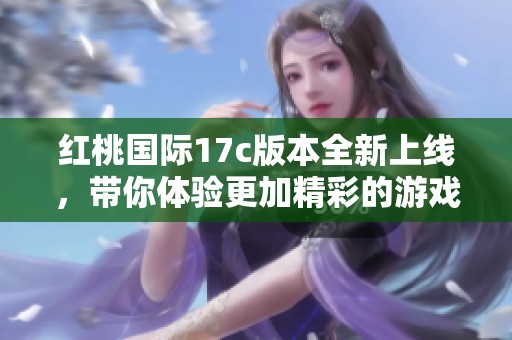 红桃国际17c版本全新上线，带你体验更加精彩的游戏世界