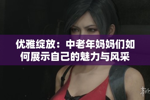 优雅绽放：中老年妈妈们如何展示自己的魅力与风采