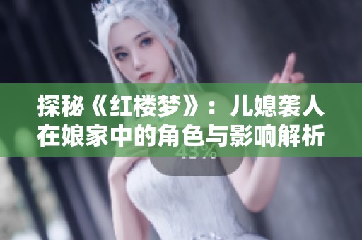 探秘《红楼梦》：儿媳袭人在娘家中的角色与影响解析