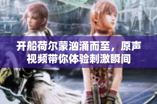 开船荷尔蒙汹涌而至，原声视频带你体验刺激瞬间