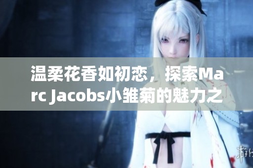 温柔花香如初恋，探索Marc Jacobs小雏菊的魅力之旅