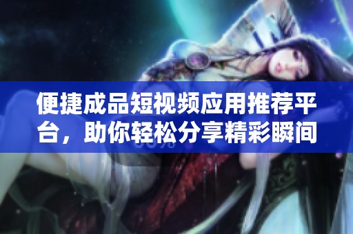 便捷成品短视频应用推荐平台，助你轻松分享精彩瞬间