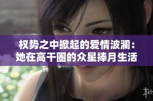 权势之中掀起的爱情波澜：她在高干圈的众星捧月生活