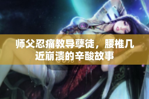 师父忍痛教导孽徒，腰椎几近崩溃的辛酸故事
