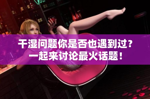 干湿问题你是否也遇到过？一起来讨论最火话题！