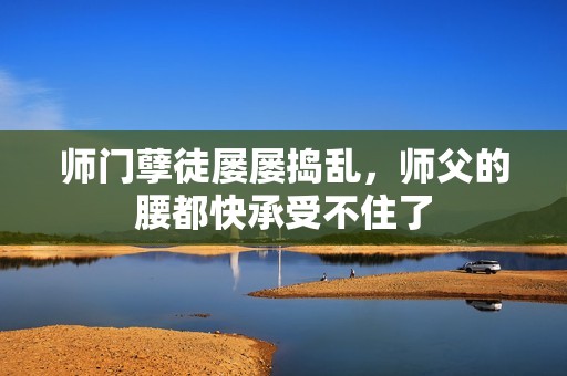 师门孽徒屡屡捣乱，师父的腰都快承受不住了